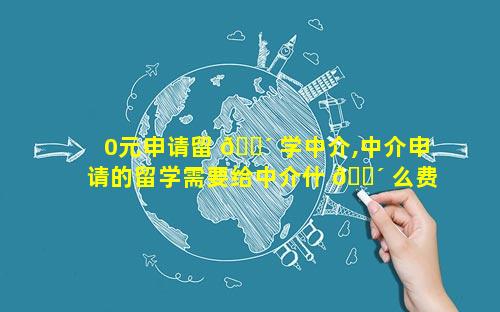 0元申请留 🌴 学中介,中介申请的留学需要给中介什 🌴 么费用